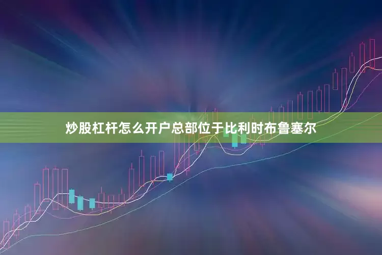 炒股杠杆怎么开户总部位于比利时布鲁塞尔