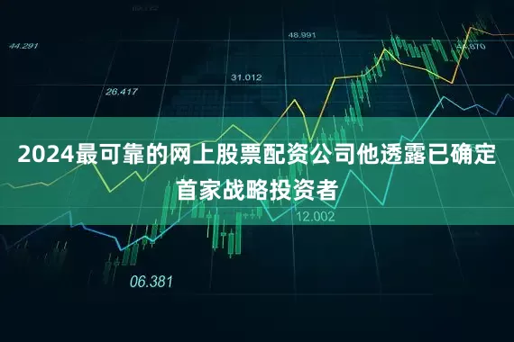 2024最可靠的网上股票配资公司他透露已确定首家战略投资者