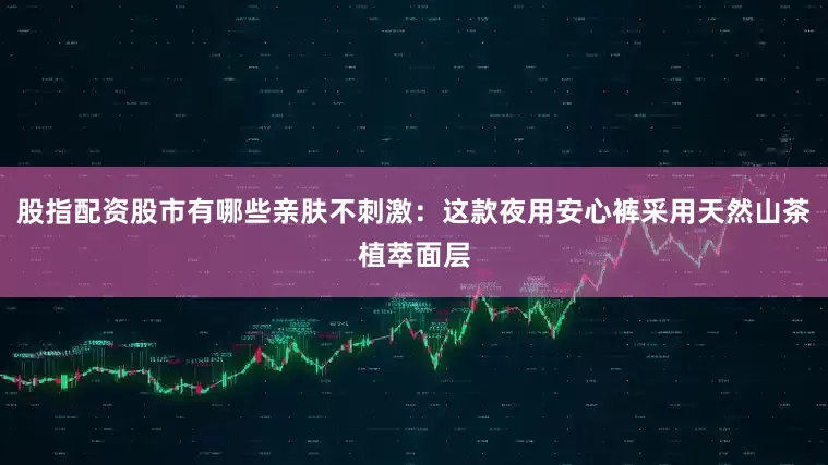 股指配资股市有哪些亲肤不刺激：这款夜用安心裤采用天然山茶植萃面层