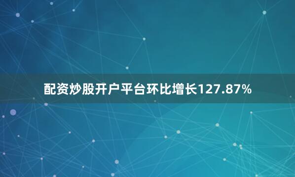 配资炒股开户平台环比增长127.87%