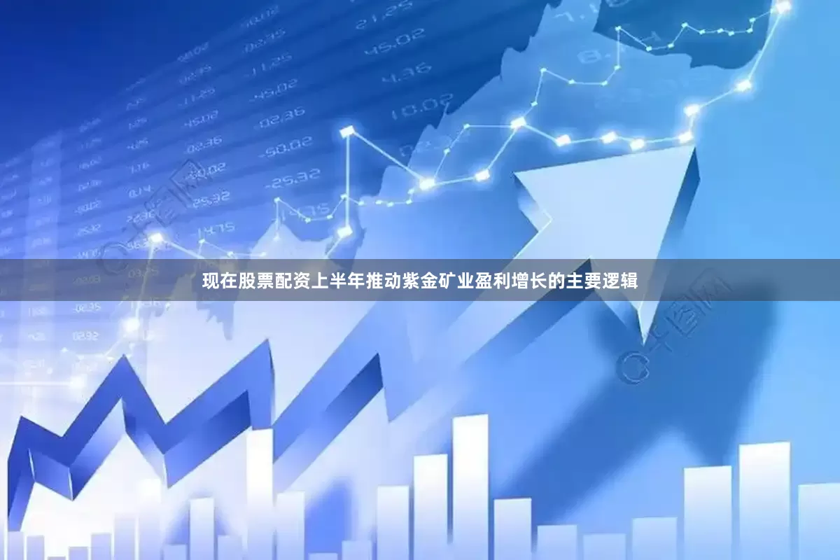 现在股票配资上半年推动紫金矿业盈利增长的主要逻辑