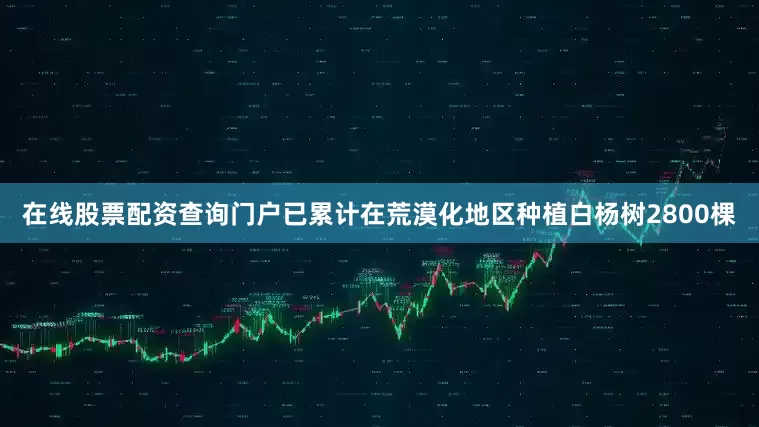 在线股票配资查询门户已累计在荒漠化地区种植白杨树2800棵