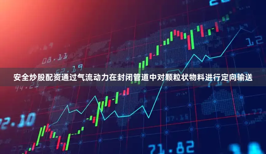 安全炒股配资通过气流动力在封闭管道中对颗粒状物料进行定向输送