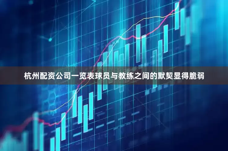 杭州配资公司一览表球员与教练之间的默契显得脆弱