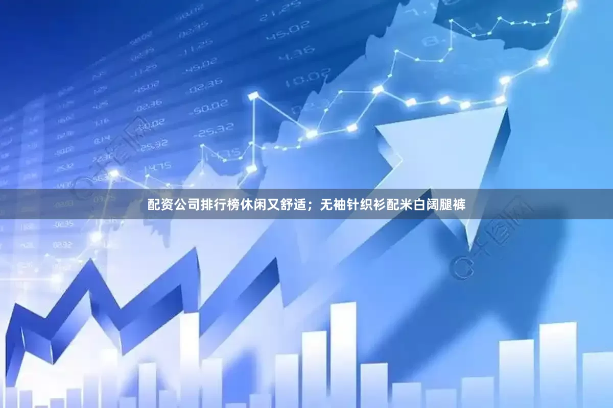 配资公司排行榜休闲又舒适；无袖针织衫配米白阔腿裤