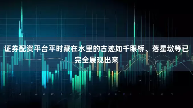证券配资平台平时藏在水里的古迹如千眼桥、落星墩等已完全展现出来