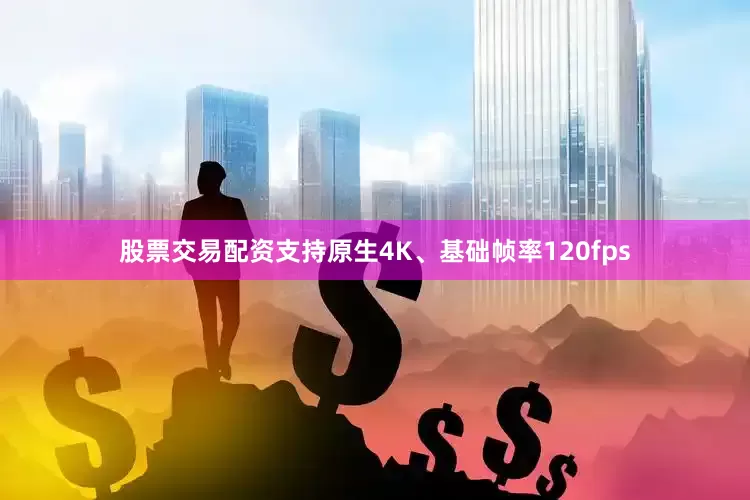 股票交易配资支持原生4K、基础帧率120fps