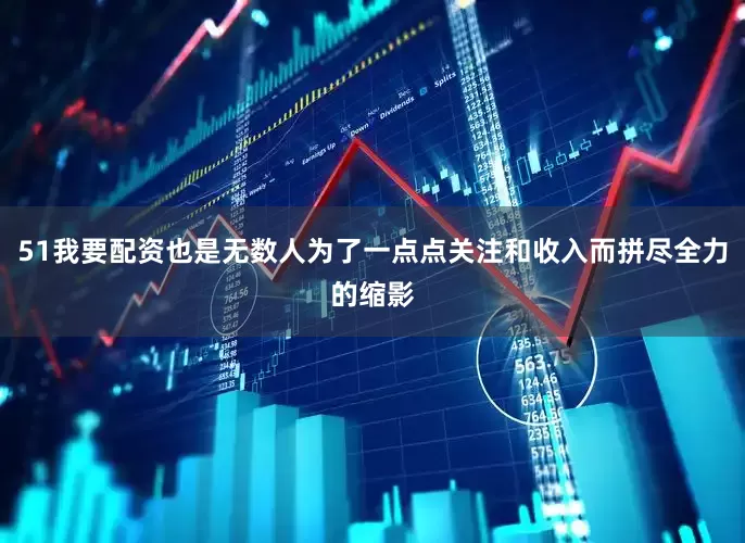 51我要配资也是无数人为了一点点关注和收入而拼尽全力的缩影