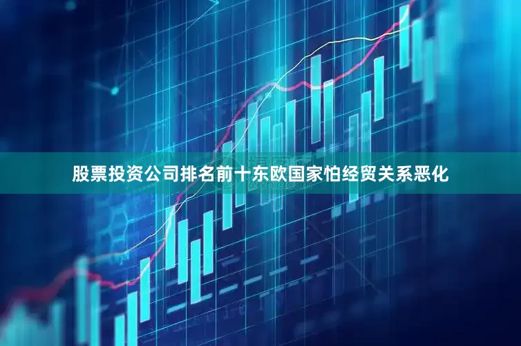 股票投资公司排名前十东欧国家怕经贸关系恶化