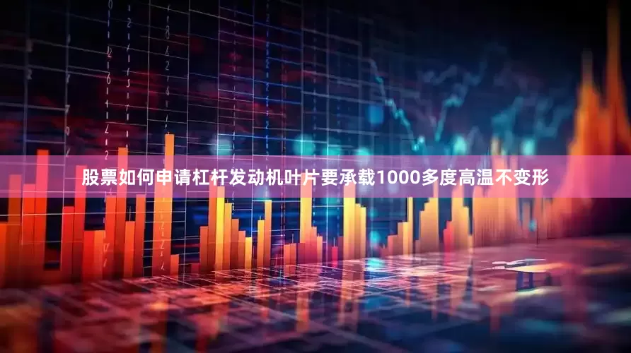 股票如何申请杠杆发动机叶片要承载1000多度高温不变形