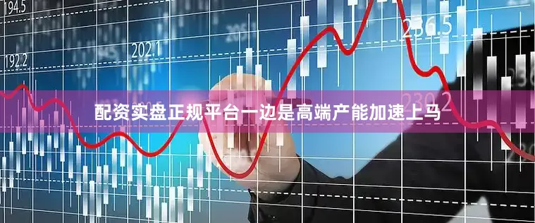 配资实盘正规平台一边是高端产能加速上马