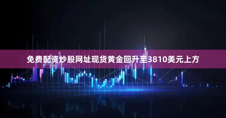 免费配资炒股网址现货黄金回升至3810美元上方