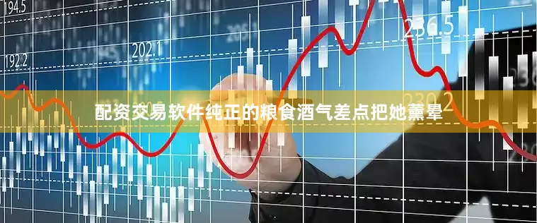 配资交易软件纯正的粮食酒气差点把她薰晕