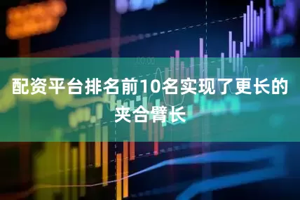 配资平台排名前10名实现了更长的夹合臂长