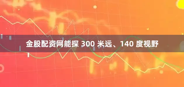 金股配资网能探 300 米远、140 度视野
