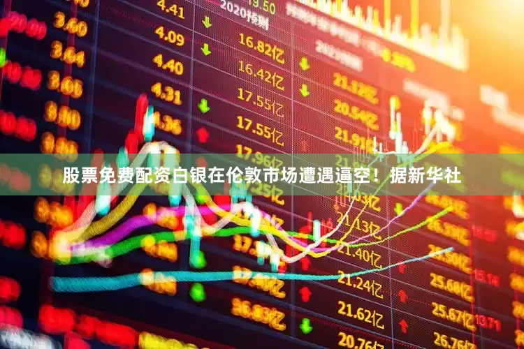 股票免费配资白银在伦敦市场遭遇逼空！　　据新华社