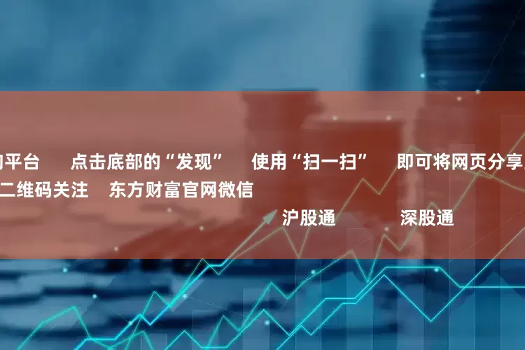 杠杠配资查询平台 点击底部的“发现” 使用“扫一扫” 即可将网页分享至朋友圈 扫描二维码关注 东方财富官网微信 沪股通 深股通