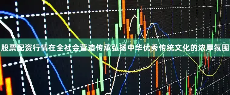 股票配资行情在全社会营造传承弘扬中华优秀传统文化的浓厚氛围