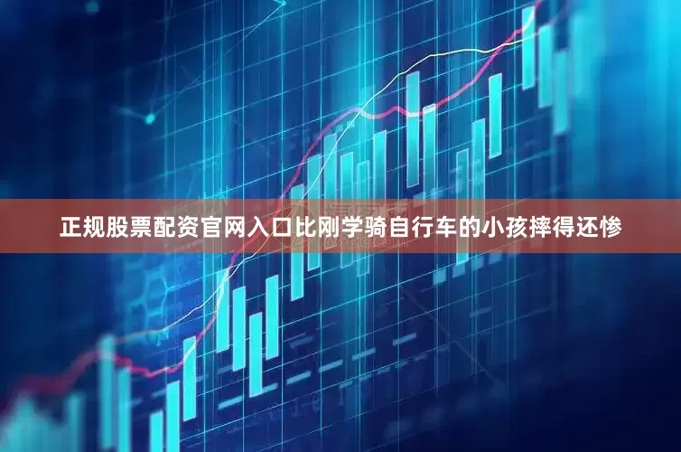 正规股票配资官网入口比刚学骑自行车的小孩摔得还惨
