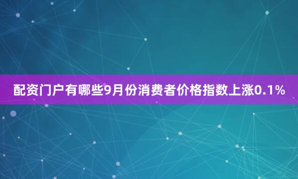 配资门户有哪些9月份消费者价格指数上涨0.1%