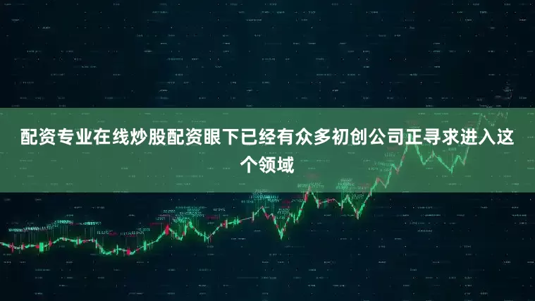 配资专业在线炒股配资  眼下已经有众多初创公司正寻求进入这个领域