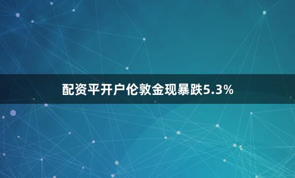 配资平开户伦敦金现暴跌5.3%