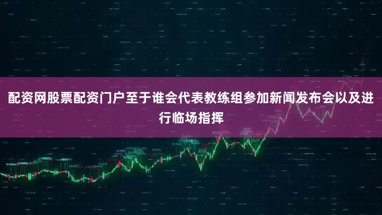 配资网股票配资门户至于谁会代表教练组参加新闻发布会以及进行临场指挥