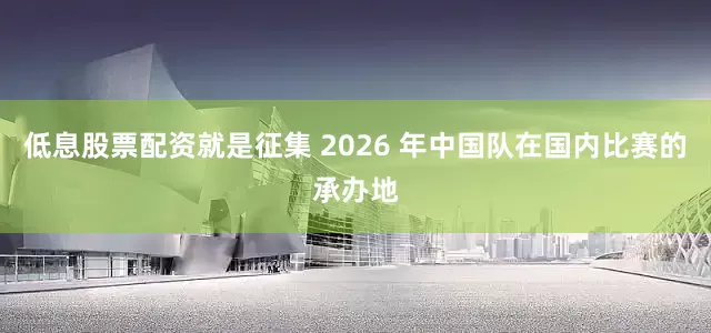 低息股票配资就是征集 2026 年中国队在国内比赛的承办地