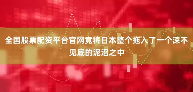全国股票配资平台官网竟将日本整个拖入了一个深不见底的泥沼之中