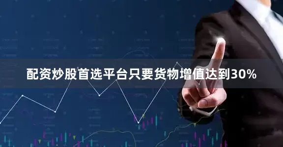 配资炒股首选平台只要货物增值达到30%