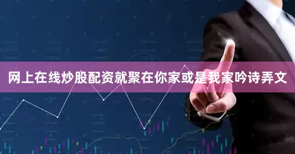 网上在线炒股配资就聚在你家或是我家吟诗弄文