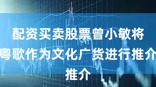 配资买卖股票曾小敏将粤歌作为文化广货进行推介