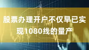 股票办理开户不仅早已实现1080线的量产