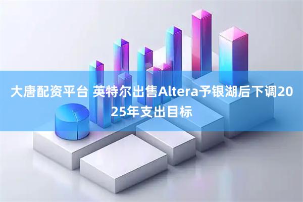 大唐配资平台 英特尔出售Altera予银湖后下调2025年支出目标