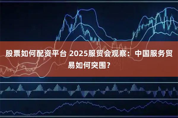 股票如何配资平台 2025服贸会观察：中国服务贸易如何突围？
