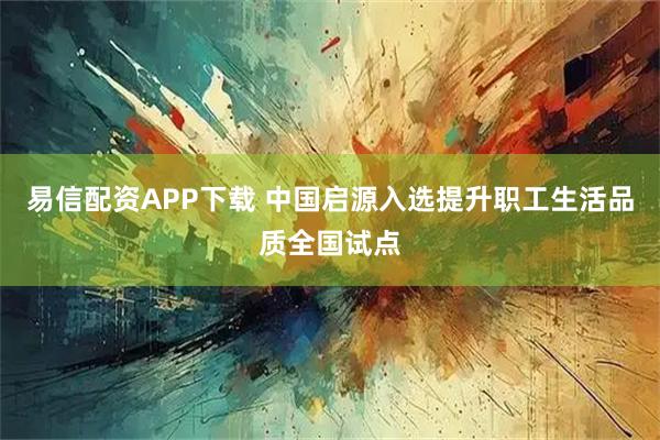 易信配资APP下载 中国启源入选提升职工生活品质全国试点