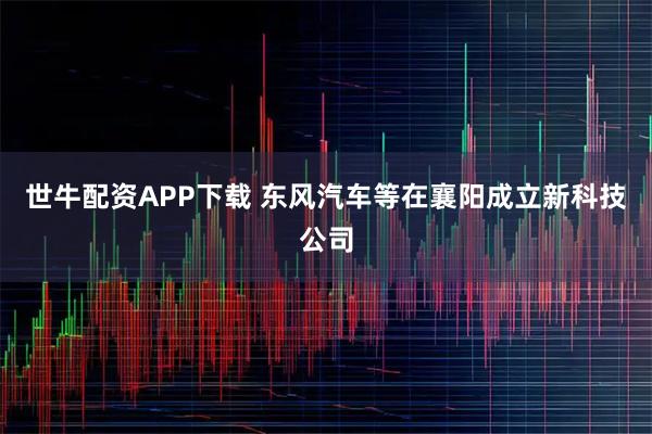 世牛配资APP下载 东风汽车等在襄阳成立新科技公司