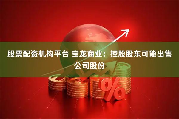 股票配资机构平台 宝龙商业：控股股东可能出售公司股份