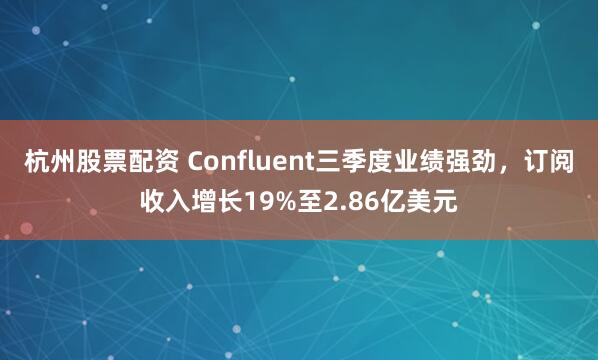 杭州股票配资 Confluent三季度业绩强劲，订阅收入增长19%至2.86亿美元