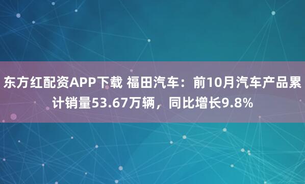 东方红配资APP下载 福田汽车：前10月汽车产品累计销量53.67万辆，同比增长9.8%