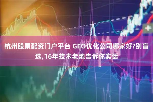杭州股票配资门户平台 GEO优化公司哪家好?别盲选,16年技术老炮告诉你实话