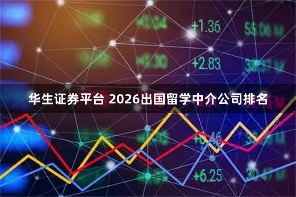 华生证券平台 2026出国留学中介公司排名