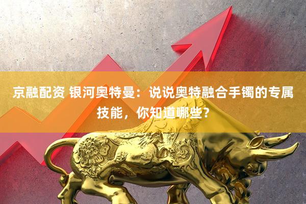 京融配资 银河奥特曼：说说奥特融合手镯的专属技能，你知道哪些？