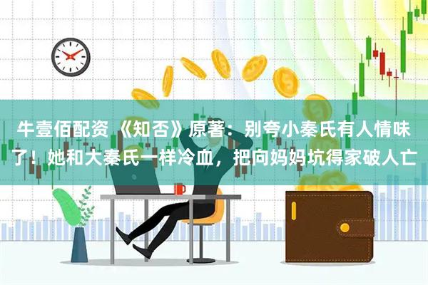 牛壹佰配资 《知否》原著：别夸小秦氏有人情味了！她和大秦氏一样冷血，把向妈妈坑得家破人亡