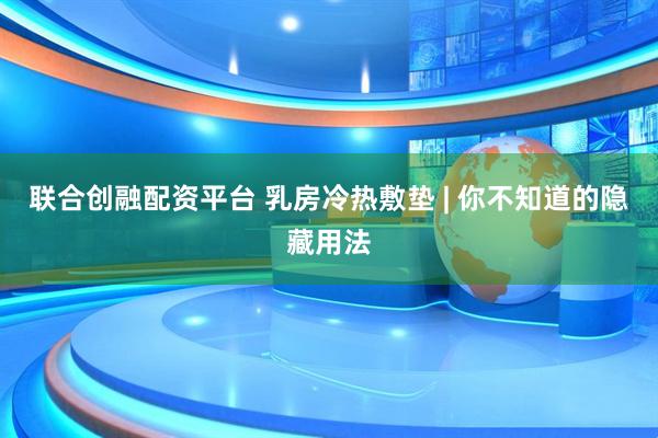 联合创融配资平台 乳房冷热敷垫 | 你不知道的隐藏用法