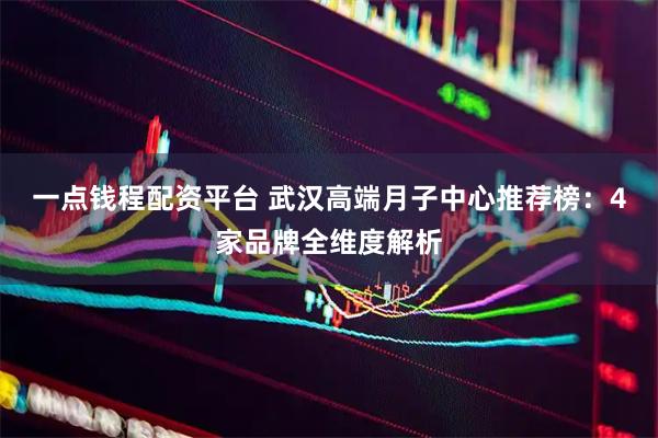 一点钱程配资平台 武汉高端月子中心推荐榜：4家品牌全维度解析