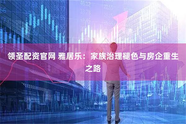领圣配资官网 雅居乐：家族治理褪色与房企重生之路