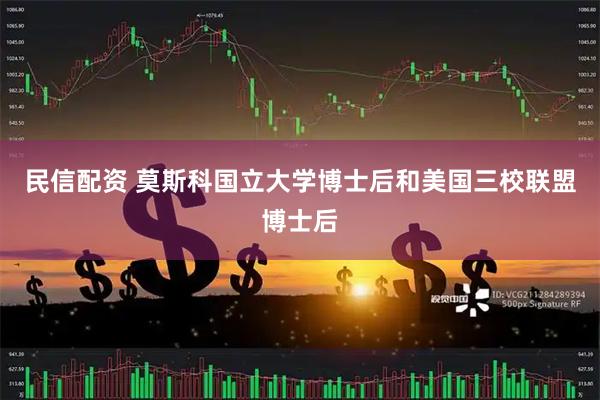 民信配资 莫斯科国立大学博士后和美国三校联盟博士后
