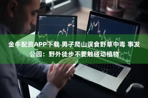 金牛配资APP下载 男子爬山误食野草中毒 事发公园：野外徒步不要触碰动植物