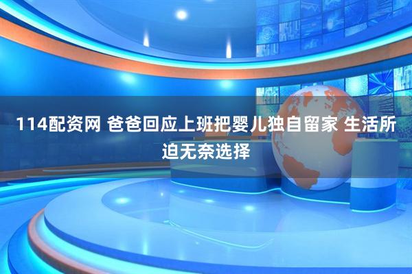 114配资网 爸爸回应上班把婴儿独自留家 生活所迫无奈选择